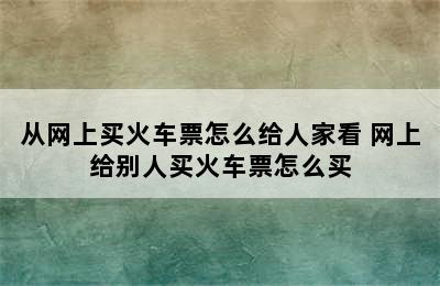 从网上买火车票怎么给人家看 网上给别人买火车票怎么买